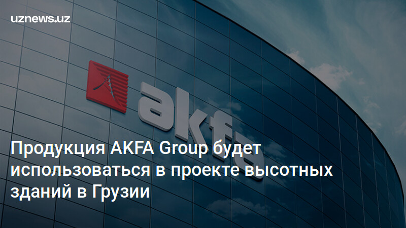 Продукция AKFA Group будет использоваться в проекте высотных зданий в ...