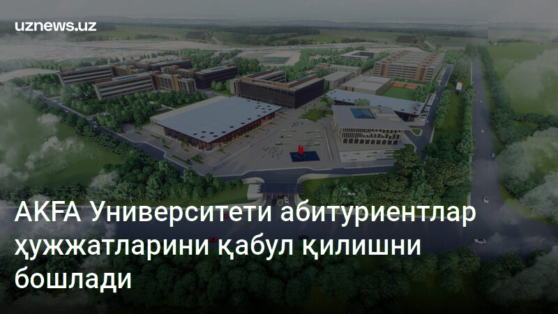 AKFA Университети абитуриентлар ҳужжатларини қабул қилишни бошлади ...