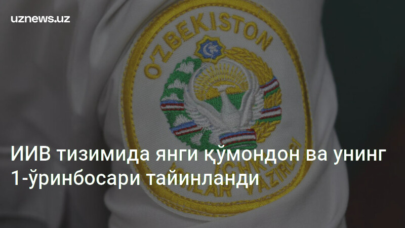 ИИВ тизимида янги қўмондон ва унинг 1-ўринбосари тайинланди - UzNews.uz