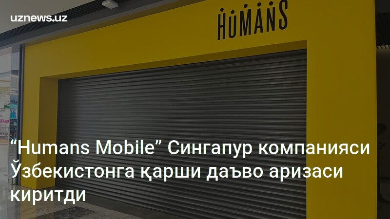 “Humans Mobile” Сингапур компанияси Ўзбекистонга қарши даъво аризаси ...